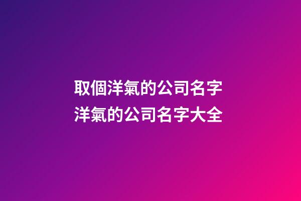 取個洋氣的公司名字 洋氣的公司名字大全-第1張-公司起名-玄機派
